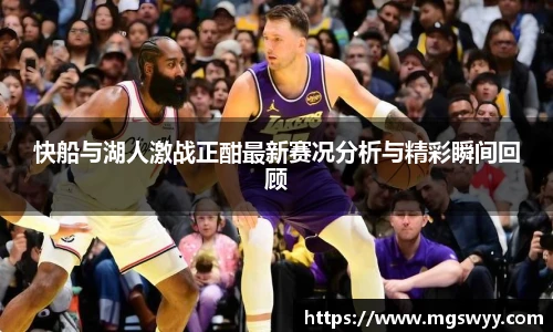 快船与湖人激战正酣最新赛况分析与精彩瞬间回顾