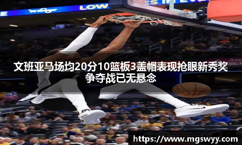 文班亚马场均20分10篮板3盖帽表现抢眼新秀奖争夺战已无悬念