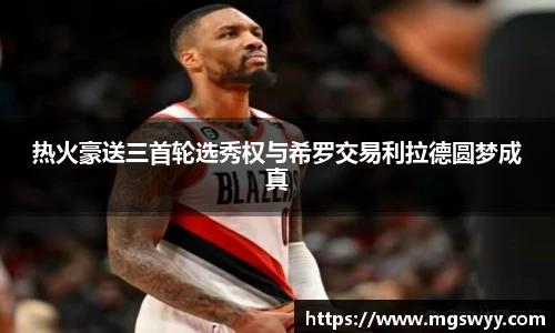 热火豪送三首轮选秀权与希罗交易利拉德圆梦成真