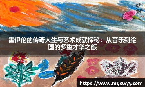 霍伊伦的传奇人生与艺术成就探秘：从音乐到绘画的多重才华之旅