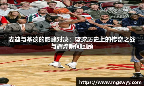 麦迪与基德的巅峰对决：篮球历史上的传奇之战与辉煌瞬间回顾
