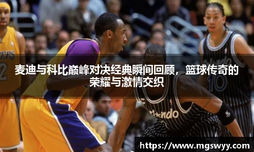 麦迪与科比巅峰对决经典瞬间回顾，篮球传奇的荣耀与激情交织
