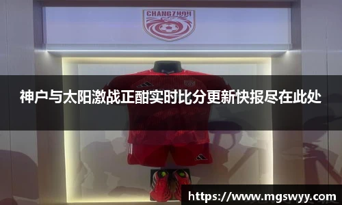 神户与太阳激战正酣实时比分更新快报尽在此处