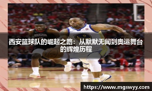 西安篮球队的崛起之路：从默默无闻到奥运舞台的辉煌历程