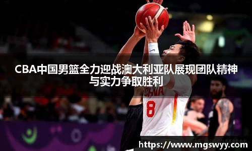 CBA中国男篮全力迎战澳大利亚队展现团队精神与实力争取胜利