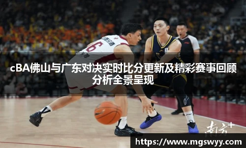 cBA佛山与广东对决实时比分更新及精彩赛事回顾分析全景呈现