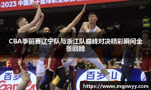 CBA季前赛辽宁队与浙江队巅峰对决精彩瞬间全景回顾