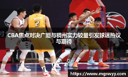 CBA焦点对决广厦与稠州实力较量引发球迷热议与期待